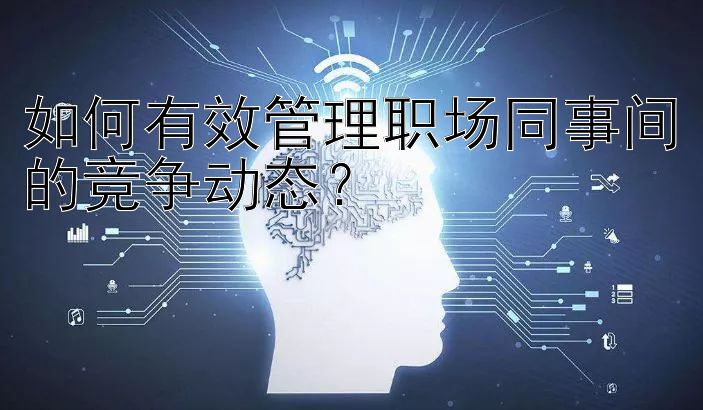 如何有效管理职场同事间的竞争动态？