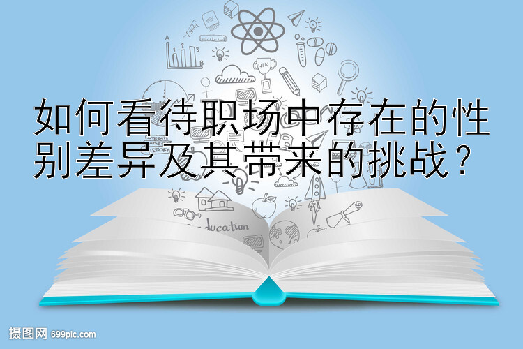 如何看待职场中存在的性别差异及其带来的挑战？