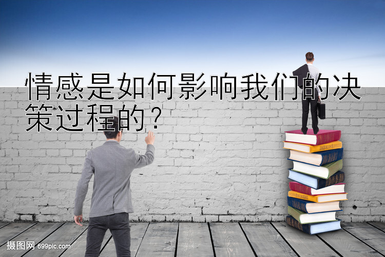 情感是如何影响我们的决策过程的？