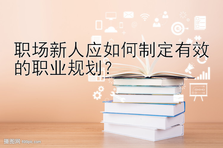 职场新人应如何制定有效的职业规划？