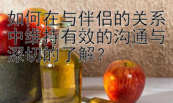 如何在与伴侣的关系中维持有效的沟通与深切的了解？