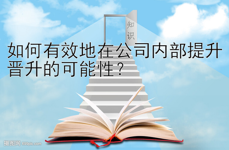 如何有效地在公司内部提升晋升的可能性？