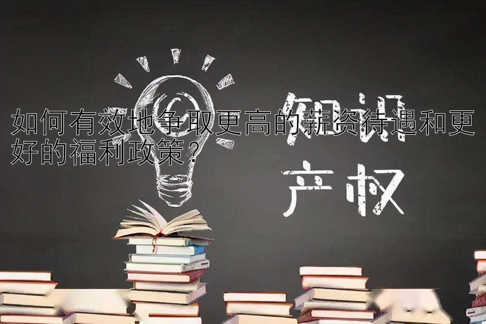 如何有效地争取更高的薪资待遇和更好的福利政策？