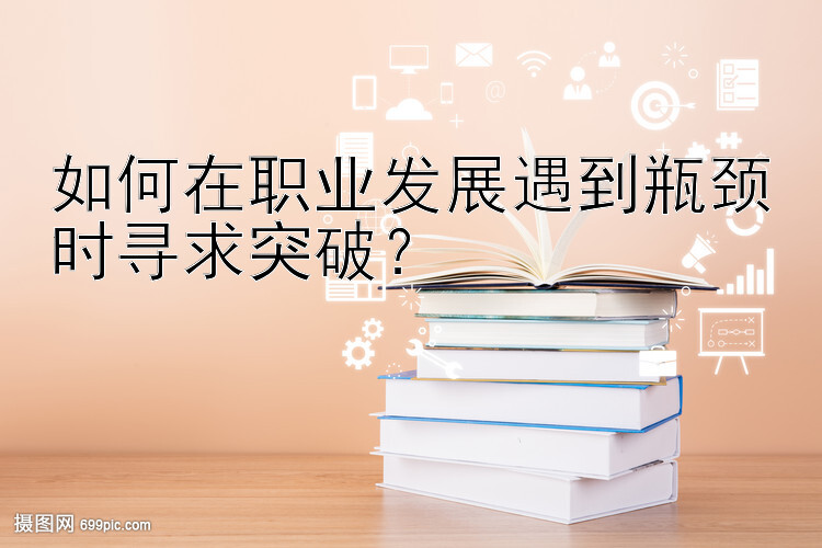 如何在职业发展遇到瓶颈时寻求突破？