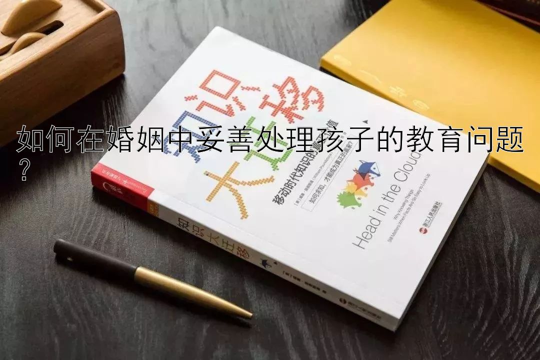 如何在婚姻中妥善处理孩子的教育问题？