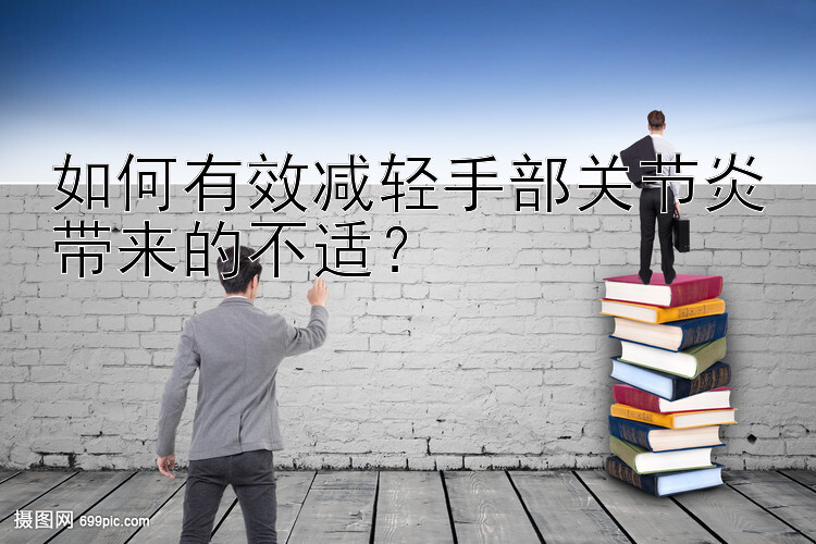 如何有效减轻手部关节炎带来的不适？