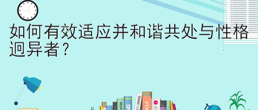 如何有效适应并和谐共处与性格迥异者？