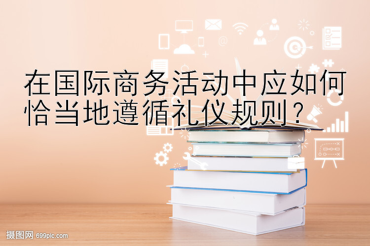 在国际商务活动中应如何恰当地遵循礼仪规则？