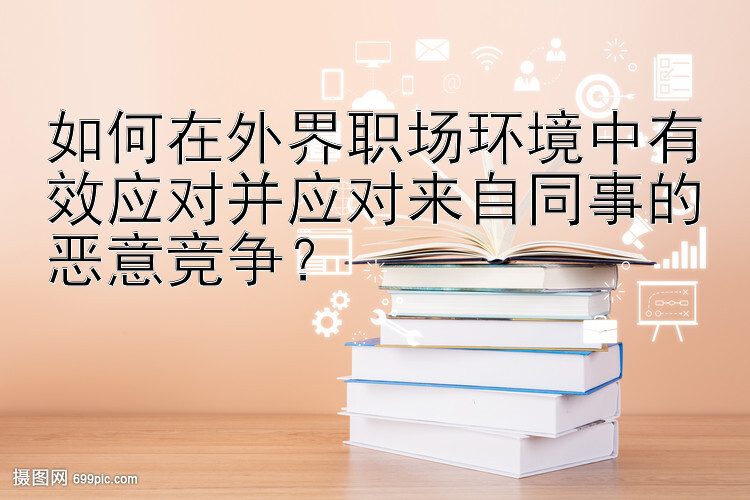 如何在外界职场环境中有效应对并应对来自同事的恶意竞争？