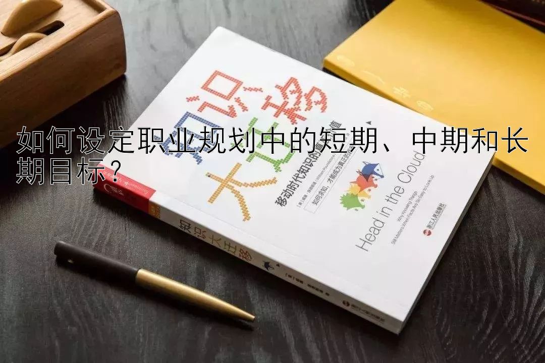 如何设定职业规划中的短期、中期和长期目标？