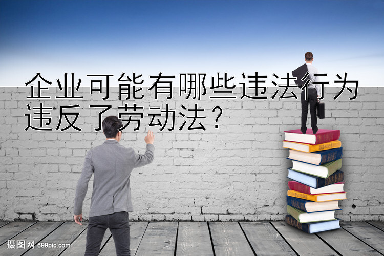 企业可能有哪些违法行为违反了劳动法？