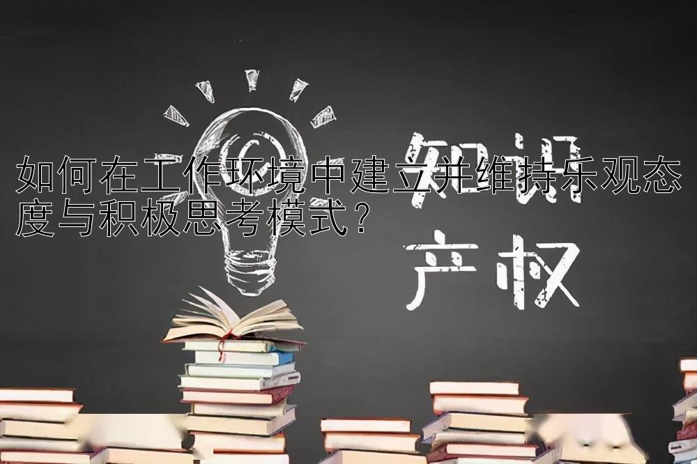 如何在工作环境中建立并维持乐观态度与积极思考模式？