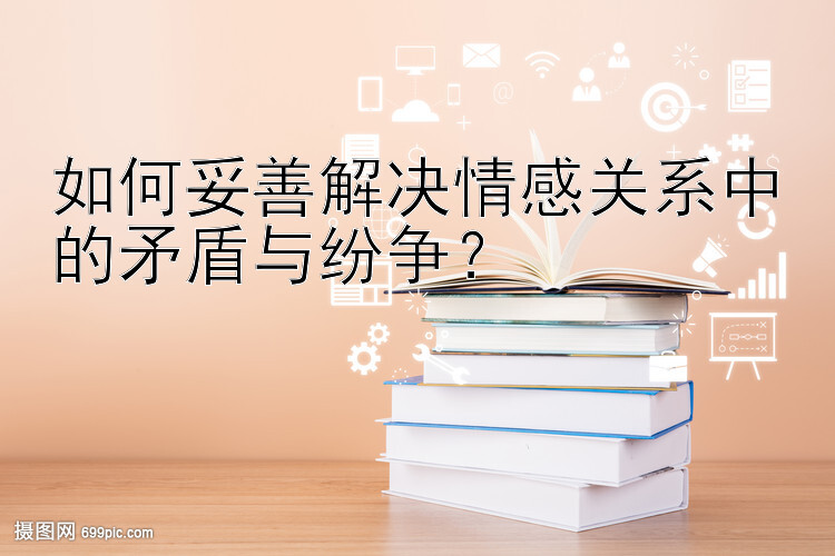 如何妥善解决情感关系中的矛盾与纷争？