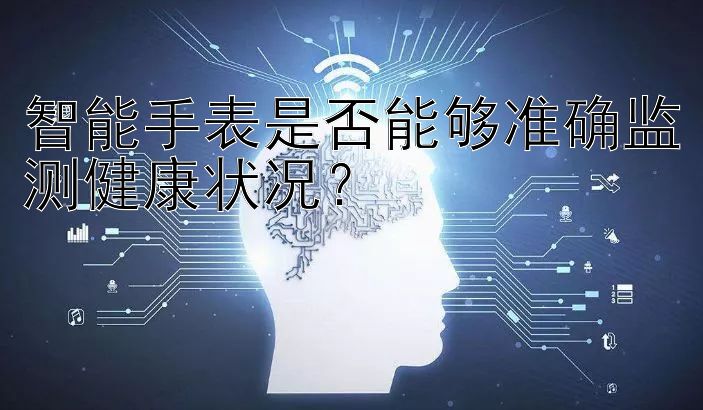 智能手表是否能够准确监测健康状况？