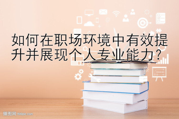 如何在职场环境中有效提升并展现个人专业能力？