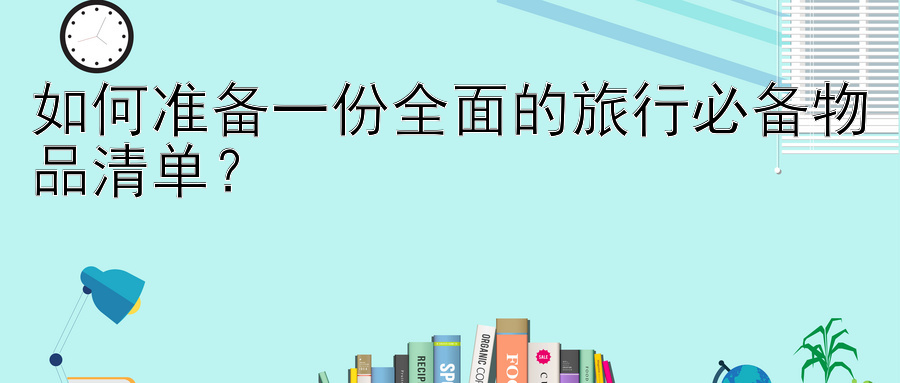 如何准备一份全面的旅行必备物品清单？