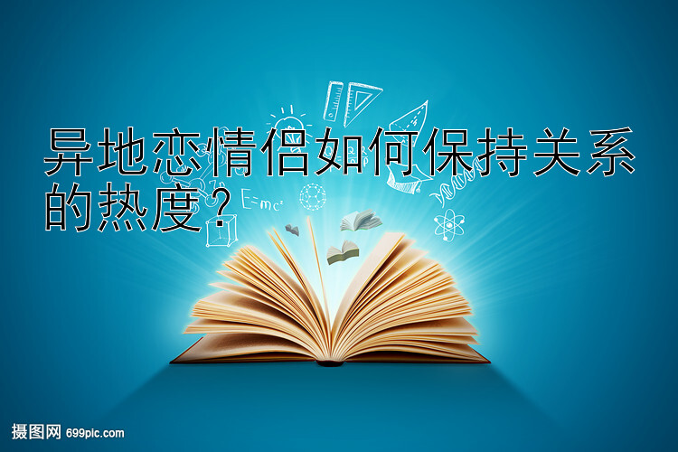 异地恋情侣如何保持关系的热度？