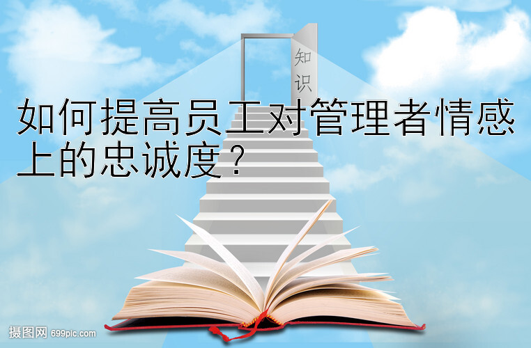 如何提高员工对管理者情感上的忠诚度？