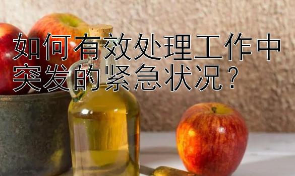 如何有效处理工作中突发的紧急状况？