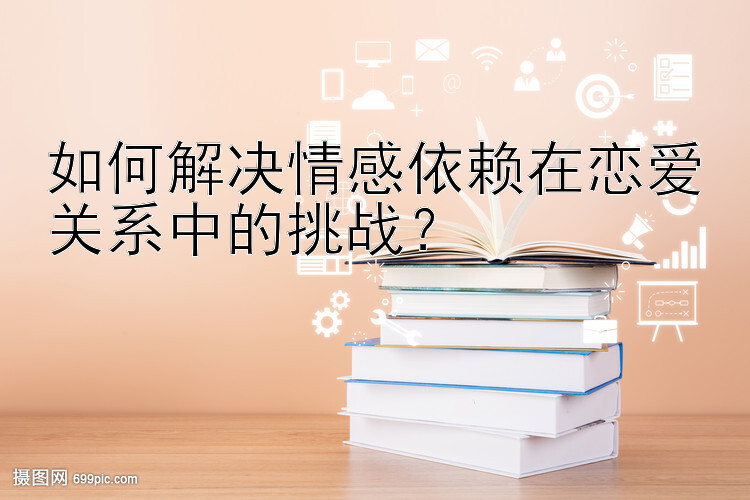 如何解决情感依赖在恋爱关系中的挑战？