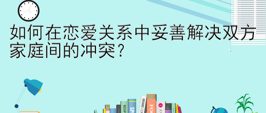 如何在恋爱关系中妥善解决双方家庭间的冲突？