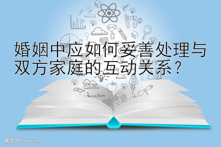 婚姻中应如何妥善处理与双方家庭的互动关系？