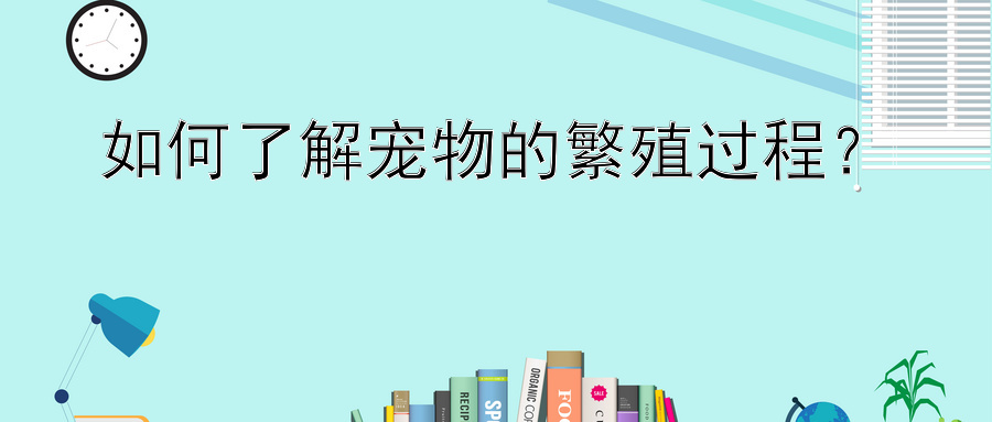 如何了解宠物的繁殖过程？