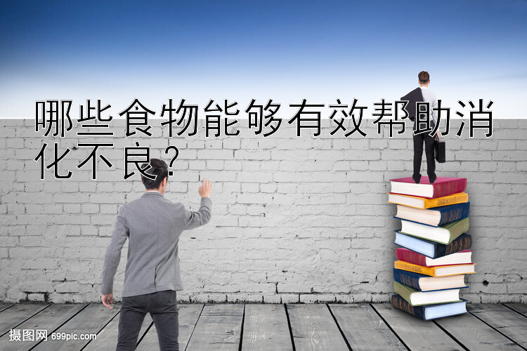 哪些食物能够有效帮助消化不良？