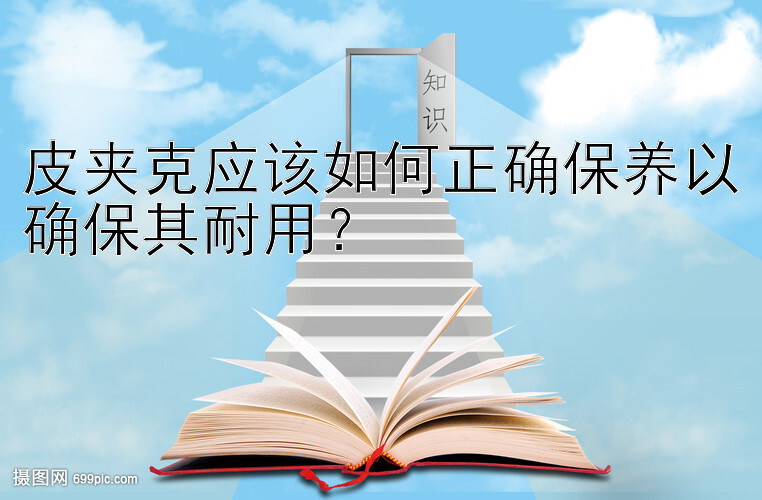 皮夹克应该如何正确保养以确保其耐用？