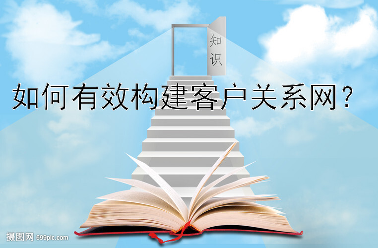 如何有效构建客户关系网？