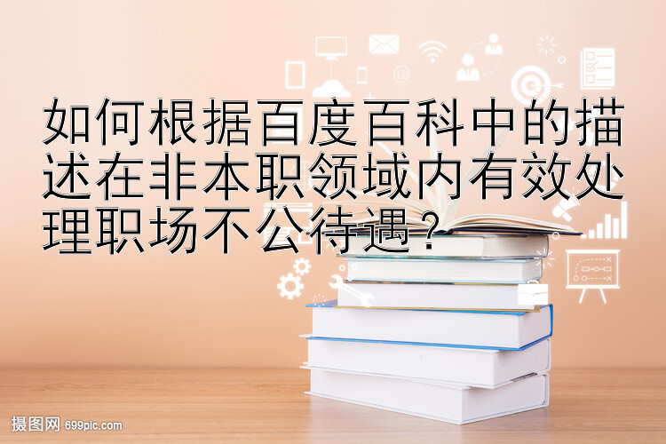 如何根据百度百科中的描述在非本职领域内有效处理职场不公待遇？