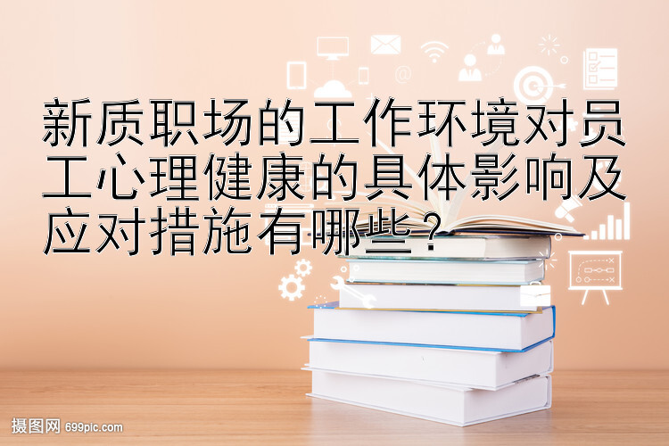 新质职场的工作环境对员工心理健康的具体影响及应对措施有哪些？