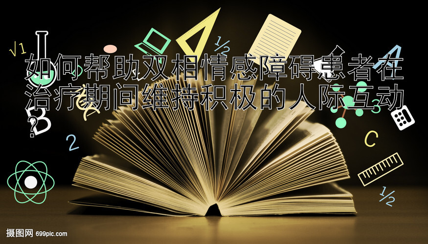 如何帮助双相情感障碍患者在治疗期间维持积极的人际互动？