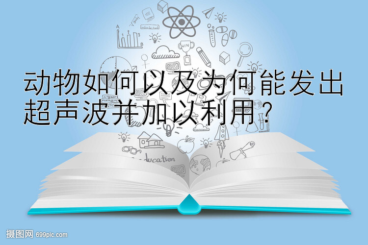 动物如何以及为何能发出超声波并加以利用？