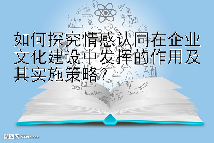 如何探究情感认同在企业文化建设中发挥的作用及其实施策略？