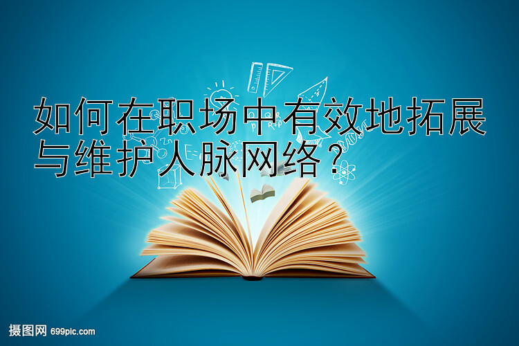 如何在职场中有效地拓展与维护人脉网络？