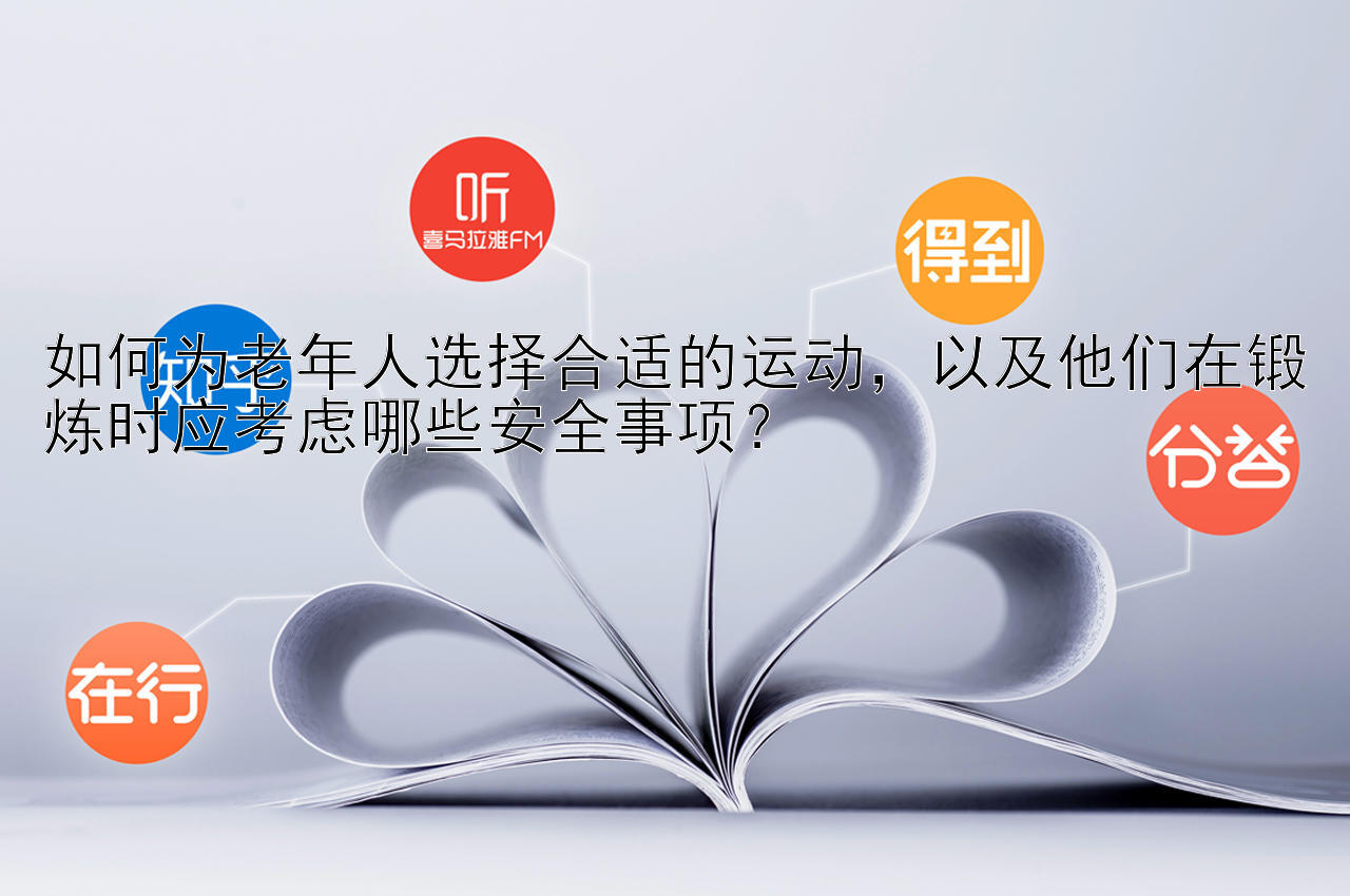 如何为老年人选择合适的运动，以及他们在锻炼时应考虑哪些安全事项？