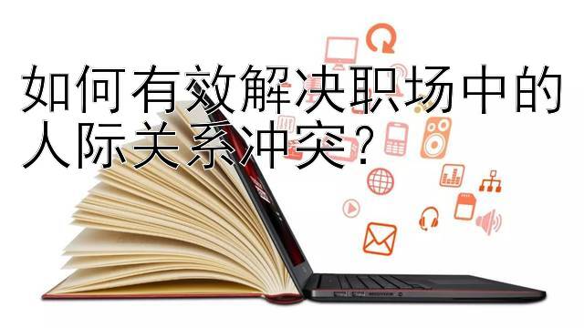 如何有效解决职场中的人际关系冲突？