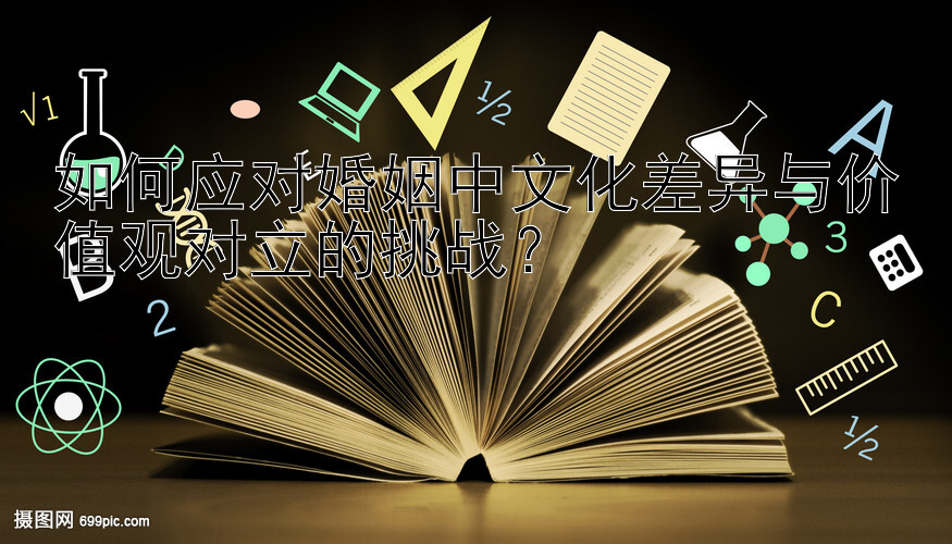 如何应对婚姻中文化差异与价值观对立的挑战？