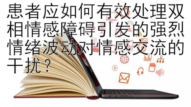 患者应如何有效处理双相情感障碍引发的强烈情绪波动对情感交流的干扰？