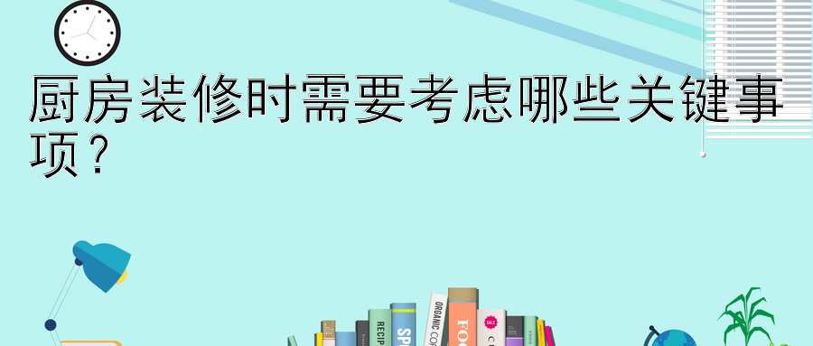 厨房装修时需要考虑哪些关键事项？