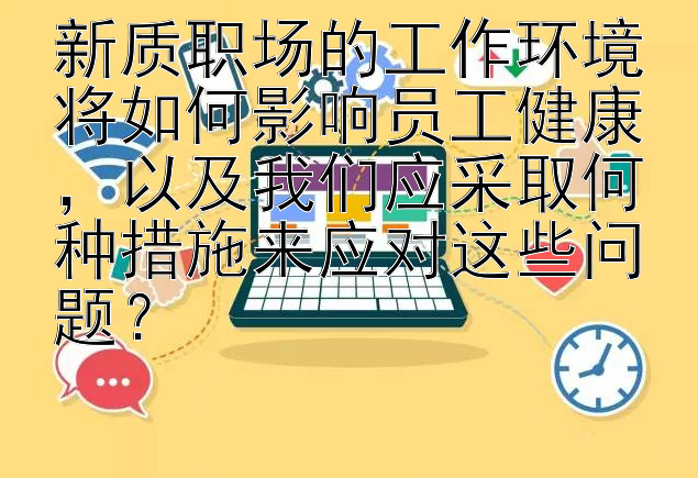 新质职场的工作环境将如何影响员工健康，以及我们应采取何种措施来应对这些问题？