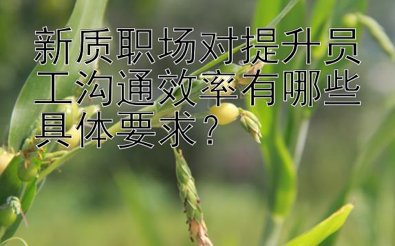 新质职场对提升员工沟通效率有哪些具体要求？