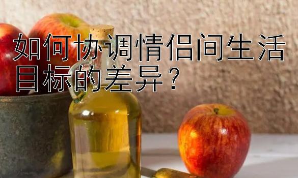 如何协调情侣间生活目标的差异？