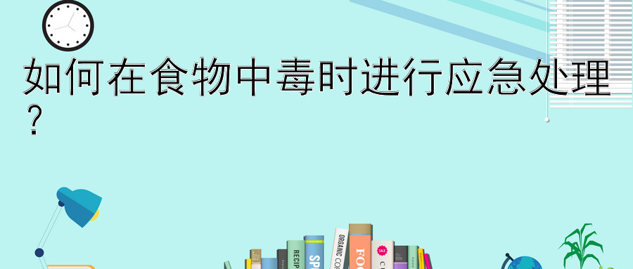 如何在食物中毒时进行应急处理？