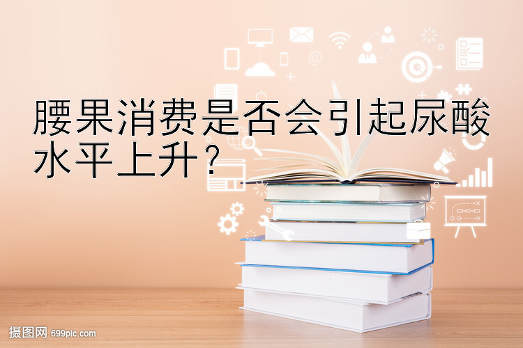 腰果消费是否会引起尿酸水平上升？