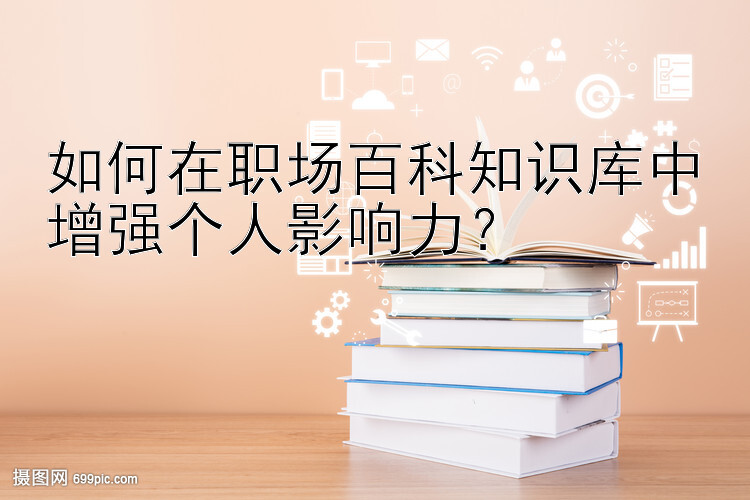 如何在职场百科知识库中增强个人影响力？