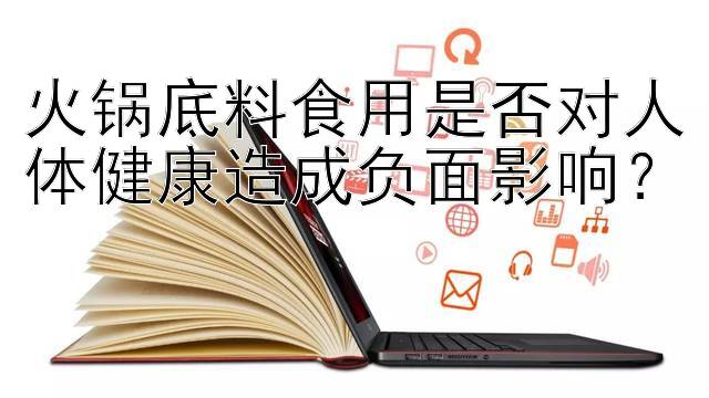 火锅底料食用是否对人体健康造成负面影响？