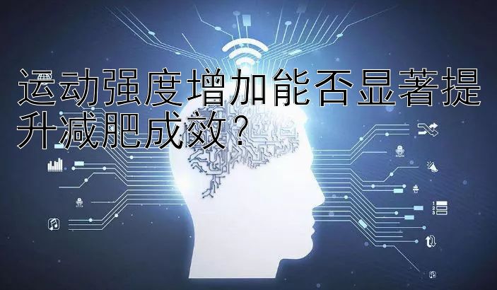 运动强度增加能否显著提升减肥成效？