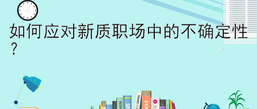 如何应对新质职场中的不确定性？